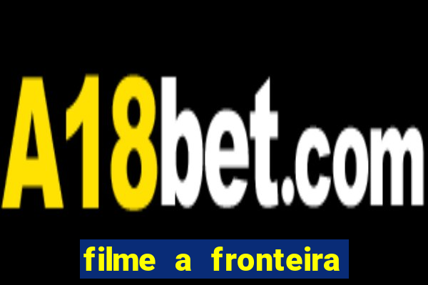 filme a fronteira 2007 completo dublado